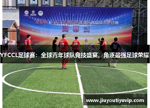 YFCCL足球赛：全球青年球队竞技盛宴，角逐最强足球荣耀