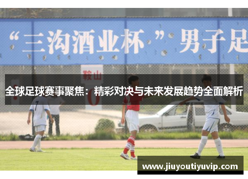 全球足球赛事聚焦：精彩对决与未来发展趋势全面解析