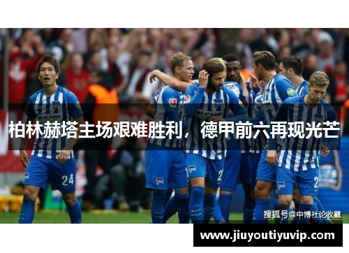 柏林赫塔主场艰难胜利，德甲前六再现光芒