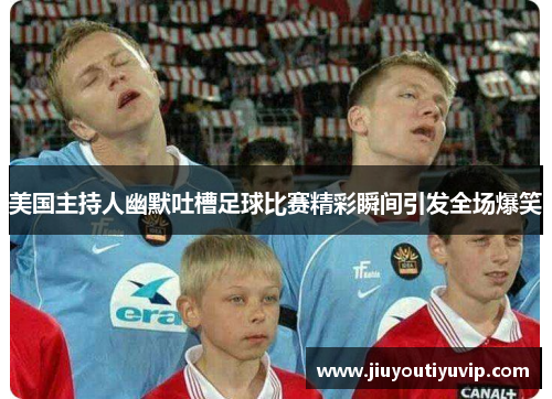 美国主持人幽默吐槽足球比赛精彩瞬间引发全场爆笑